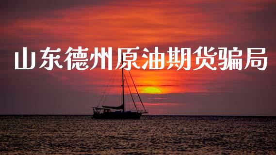 山东德州原油期货骗局_https://wap.ycdhulan.com_投资基金_第1张