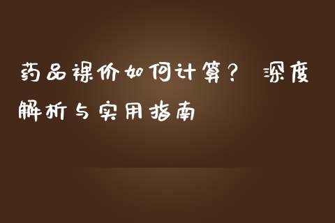 药品裸价如何计算？ 深度解析与实用指南_https://wap.ycdhulan.com_投资基金_第1张