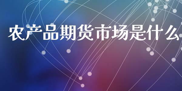 农产品期货市场是什么_https://wap.ycdhulan.com_财务投资_第1张