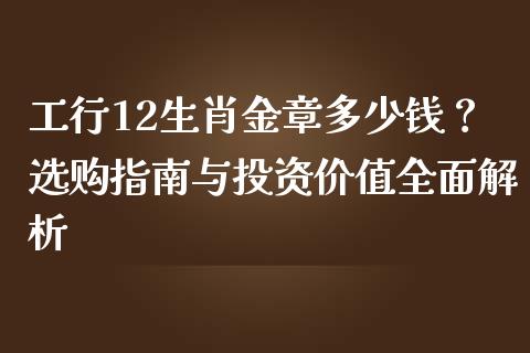 工行12生肖金章多少钱？选购指南与投资价值全面解析_https://wap.ycdhulan.com_财经新闻_第1张