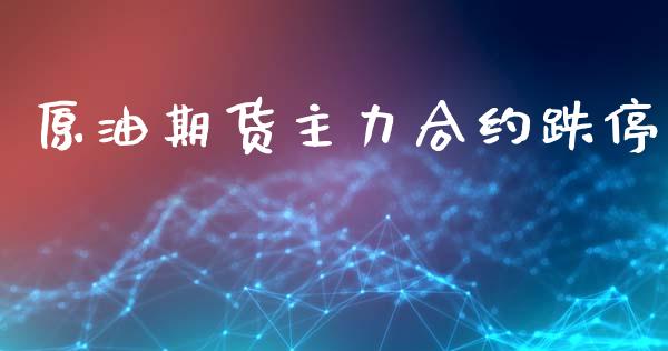 原油期货主力合约跌停_https://wap.ycdhulan.com_财经新闻_第1张