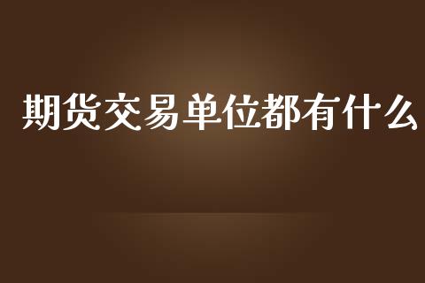 期货交易单位都有什么_https://wap.ycdhulan.com_投资基金_第1张