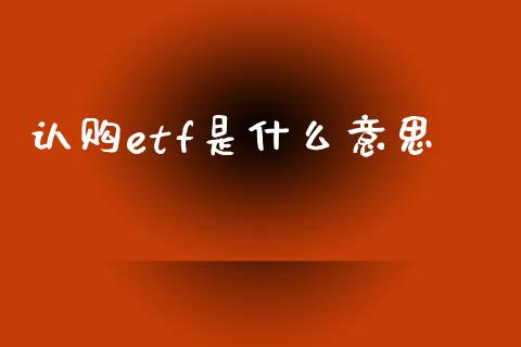 认购etf是什么意思_https://wap.ycdhulan.com_金融咨询_第1张