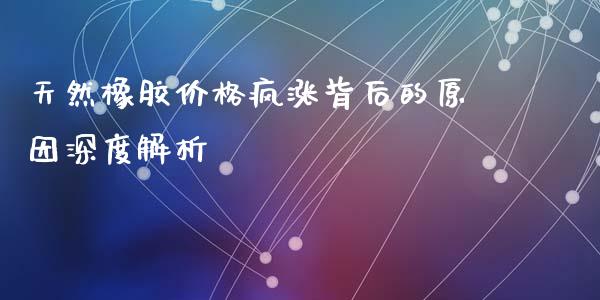天然橡胶价格疯涨背后的原因深度解析_https://wap.ycdhulan.com_金融咨询_第1张