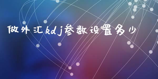 做外汇kdj参数设置多少_https://wap.ycdhulan.com_国际财经_第1张