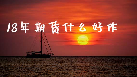 18年期货什么好作_https://wap.ycdhulan.com_财经新闻_第1张