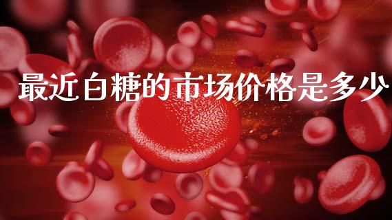 最近白糖的市场价格是多少_https://wap.ycdhulan.com_国际财经_第1张