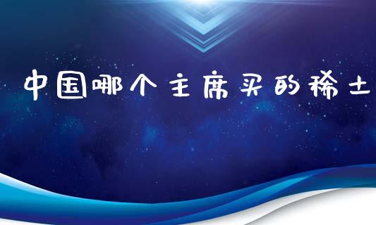 中国哪个主席买的稀土_https://wap.ycdhulan.com_财经新闻_第1张