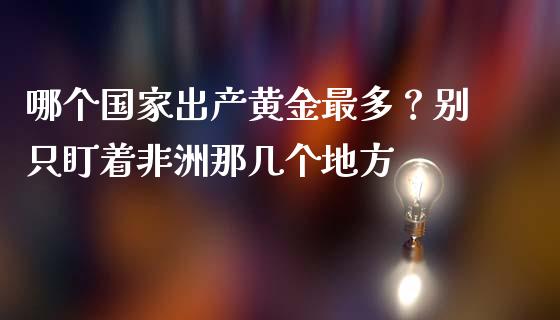 哪个国家出产黄金最多？别只盯着非洲那几个地方_https://wap.ycdhulan.com_财务投资_第1张