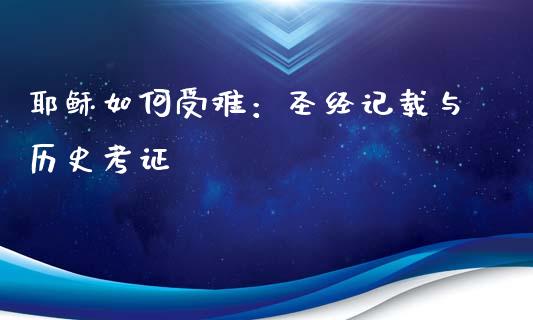耶稣如何受难：圣经记载与历史考证_https://wap.ycdhulan.com_货币市场_第1张