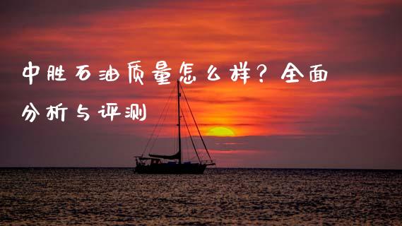 中胜石油质量怎么样？全面分析与评测_https://wap.ycdhulan.com_投资基金_第1张