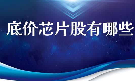 底价芯片股有哪些_https://wap.ycdhulan.com_国际财经_第1张