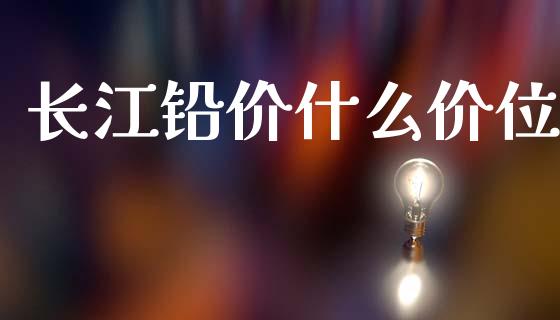 长江铅价什么价位_https://wap.ycdhulan.com_货币市场_第1张