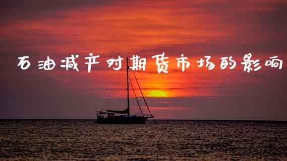 石油减产对期货市场的影响_https://wap.ycdhulan.com_金融咨询_第1张