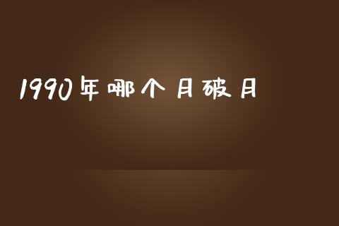 1990年哪个月破月_https://wap.ycdhulan.com_财经新闻_第1张