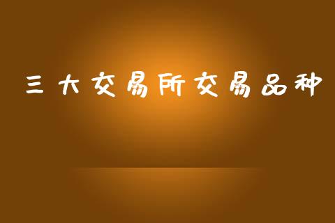 三大交易所交易品种_https://wap.ycdhulan.com_财务投资_第1张