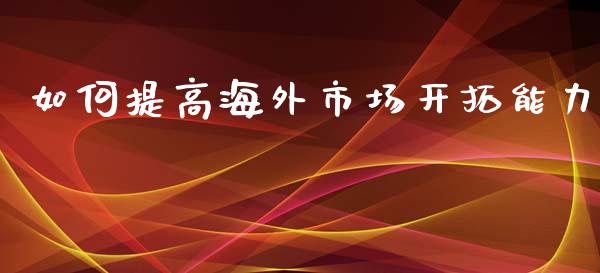 如何提高海外市场开拓能力_https://wap.ycdhulan.com_财经新闻_第1张