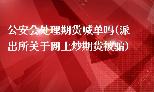 公安会处理期货喊单吗(派出所关于网上炒期货被骗)_https://wap.ycdhulan.com_国际财经_第1张