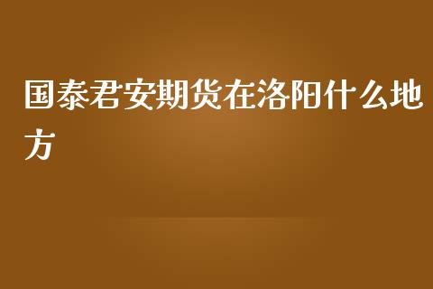 国泰君安期货在洛阳什么地方_https://wap.ycdhulan.com_金融咨询_第1张