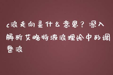 c浪走向是什么意思？深入解析艾略特波浪理论中的调整浪_https://wap.ycdhulan.com_货币市场_第1张