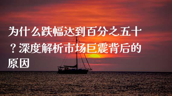 为什么跌幅达到百分之五十？深度解析市场巨震背后的原因_https://wap.ycdhulan.com_金融咨询_第1张