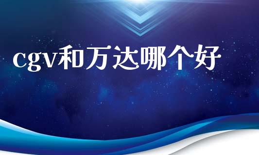 cgv和万达哪个好_https://wap.ycdhulan.com_国际财经_第1张