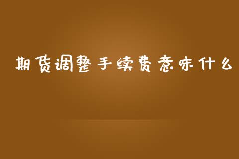 期货调整手续费意味什么_https://wap.ycdhulan.com_财务投资_第1张