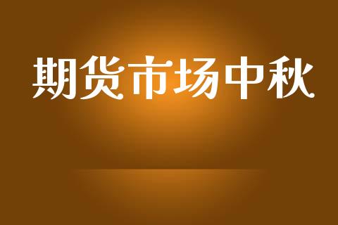 期货市场中秋_https://wap.ycdhulan.com_金融咨询_第1张