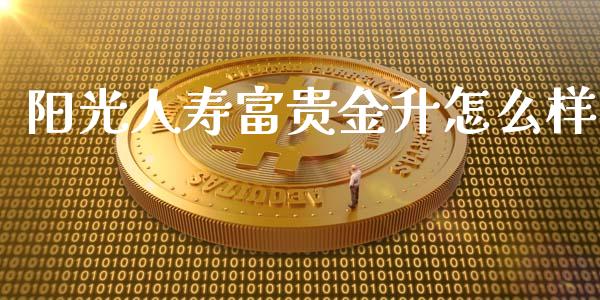 阳光人寿富贵金升怎么样_https://wap.ycdhulan.com_金融咨询_第1张