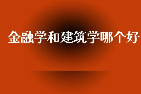 金融学和建筑学哪个好_https://wap.ycdhulan.com_财经新闻_第1张