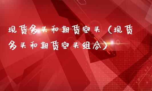 现货多头和期货空头（现货多头和期货空头组合）_https://wap.ycdhulan.com_投资基金_第1张