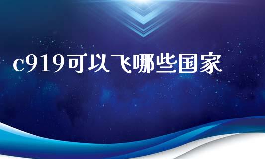 c919可以飞哪些国家_https://wap.ycdhulan.com_货币市场_第1张
