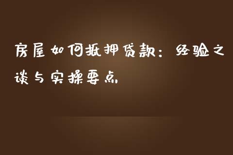 房屋如何抵押贷款：经验之谈与实操要点_https://wap.ycdhulan.com_财务投资_第1张