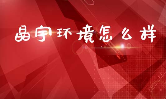 晶宇环境怎么样_https://wap.ycdhulan.com_金融咨询_第1张