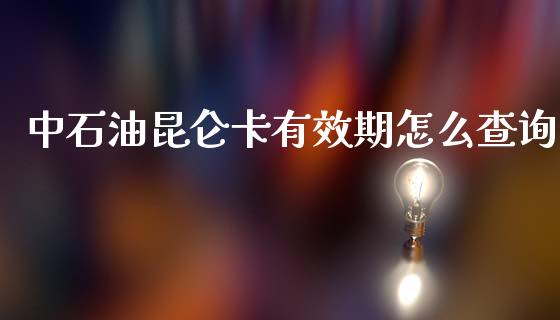 中石油昆仑卡有效期怎么查询_https://wap.ycdhulan.com_财经新闻_第1张