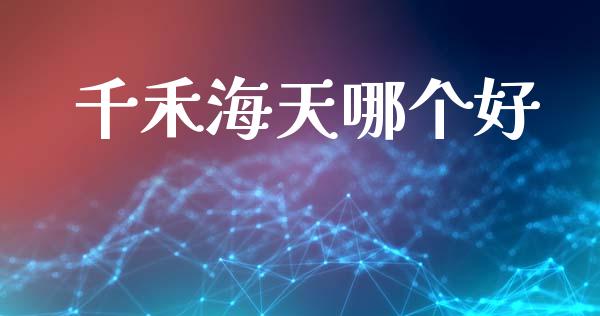 千禾海天哪个好_https://wap.ycdhulan.com_财经新闻_第1张