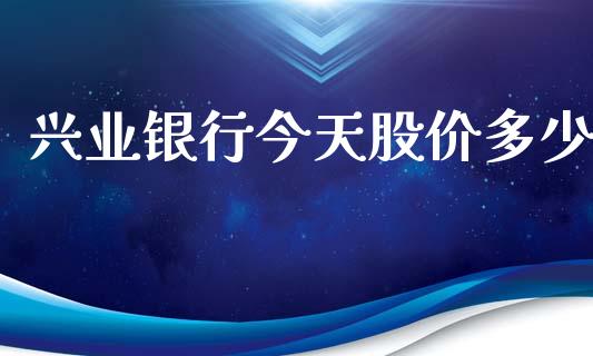 兴业银行今天股价多少_https://wap.ycdhulan.com_国际财经_第1张