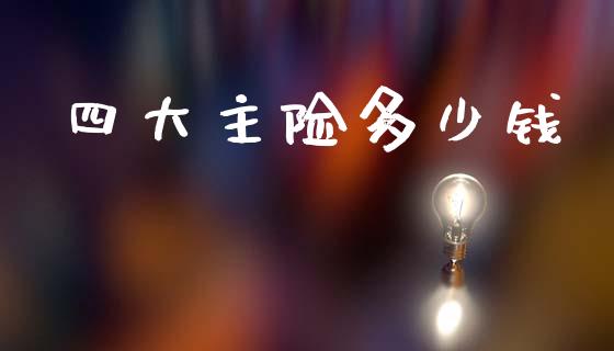 四大主险多少钱_https://wap.ycdhulan.com_财务投资_第1张