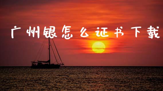 广州银怎么证书下载_https://wap.ycdhulan.com_国际财经_第1张
