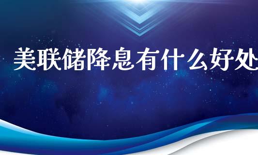 美联储降息有什么好处_https://wap.ycdhulan.com_投资基金_第1张