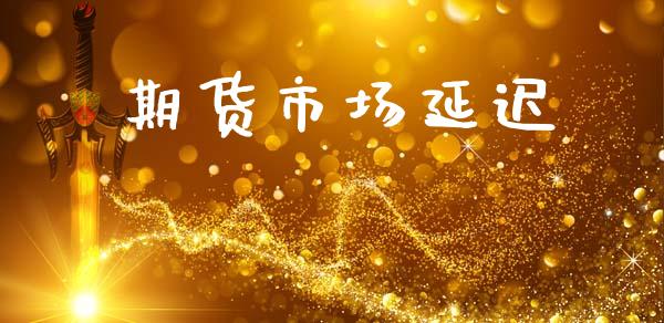 期货市场延迟_https://wap.ycdhulan.com_投资基金_第1张