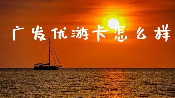 广发优游卡怎么样_https://wap.ycdhulan.com_货币市场_第1张