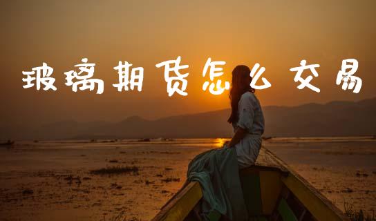 玻璃期货怎么交易_https://wap.ycdhulan.com_国际财经_第1张