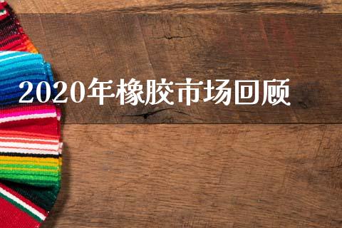 2020年橡胶市场回顾_https://wap.ycdhulan.com_货币市场_第1张