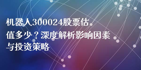 机器人300024股票估值多少？深度解析影响因素与投资策略_https://wap.ycdhulan.com_金融咨询_第1张