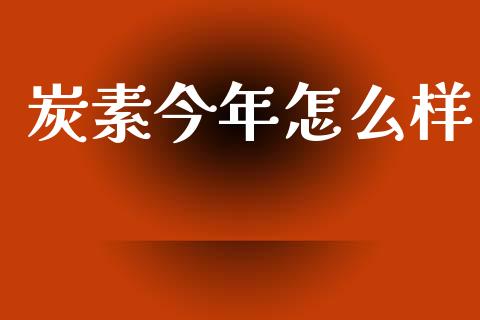 炭素今年怎么样_https://wap.ycdhulan.com_货币市场_第1张