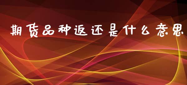 期货品种返还是什么意思_https://wap.ycdhulan.com_国际财经_第1张