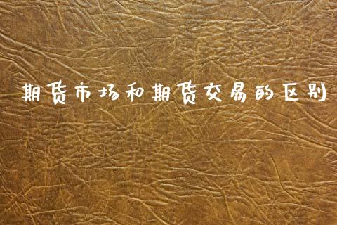 期货市场和期货交易的区别_https://wap.ycdhulan.com_投资基金_第1张