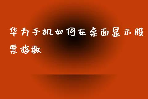 华为手机如何在桌面显示股票指数_https://wap.ycdhulan.com_财经新闻_第1张