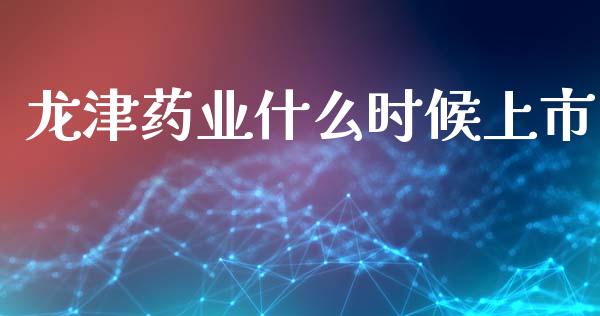 龙津药业什么时候上市_https://wap.ycdhulan.com_财务投资_第1张